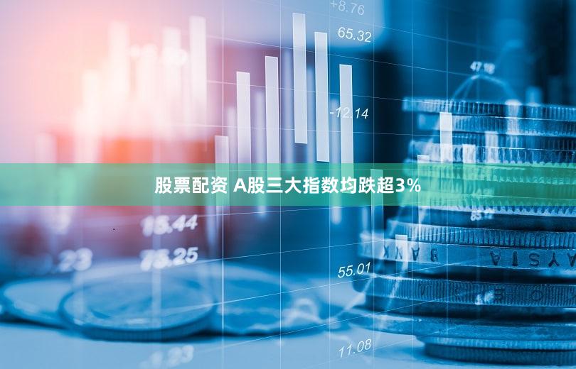 股票配资 A股三大指数均跌超3%