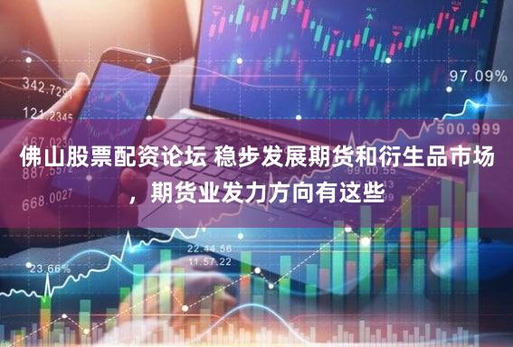 佛山股票配资论坛 稳步发展期货和衍生品市场，期货业发力方向有这些