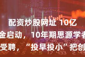配资炒股网址 10亿元科创基金启动，10年期思源学者受聘，“投早投小”把创新链前端拉长