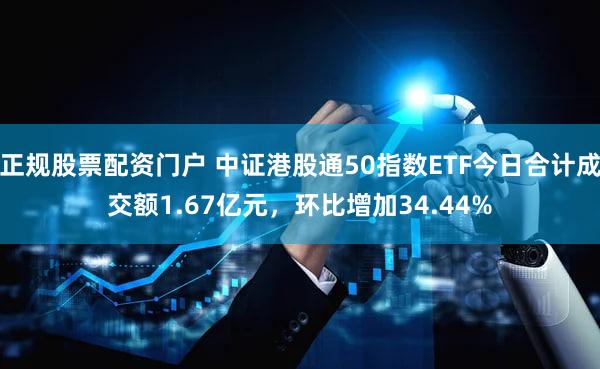 正规股票配资门户 中证港股通50指数ETF今日合计成交额1.67亿元，环比增加34.44%