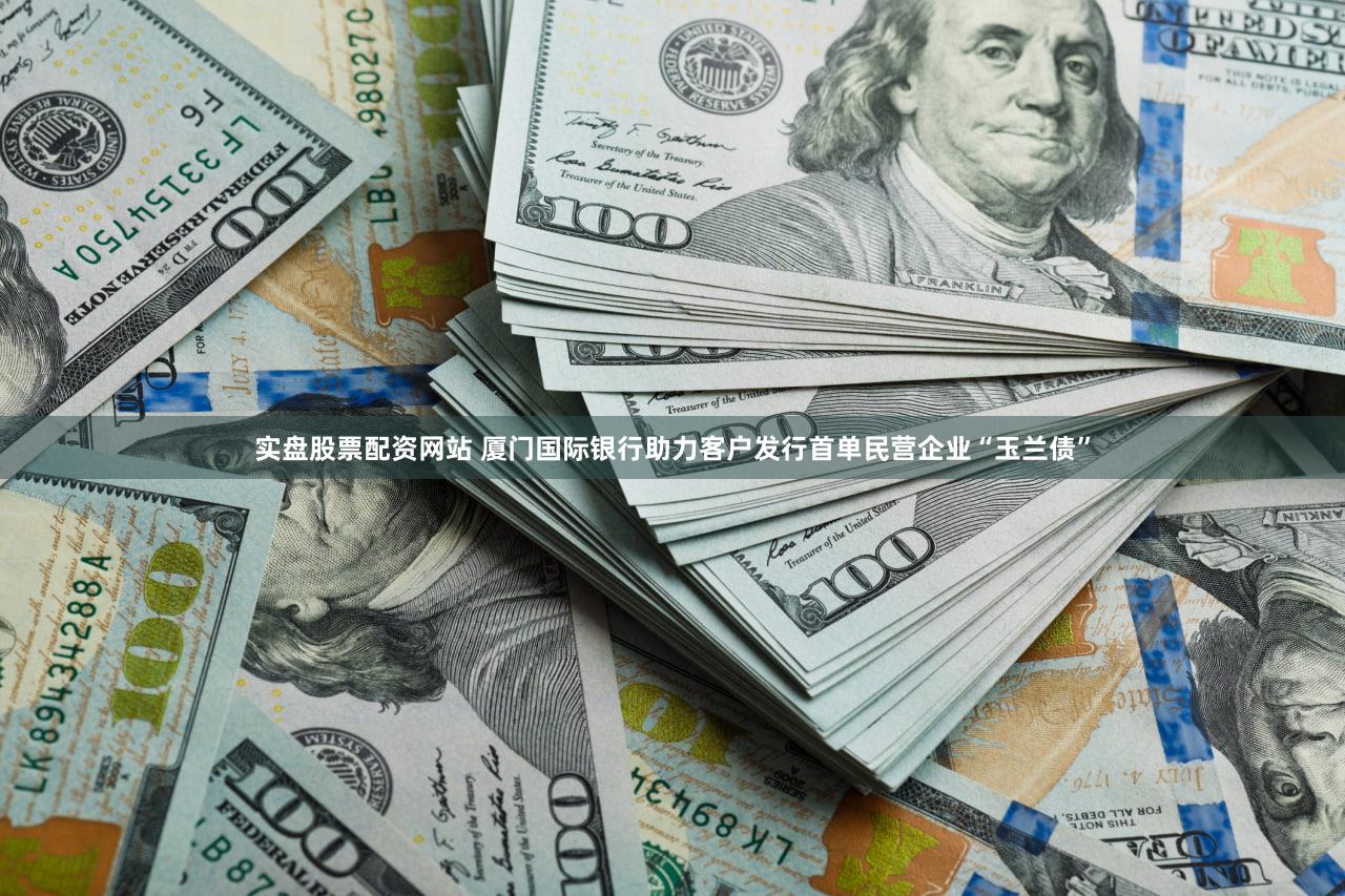 实盘股票配资网站 厦门国际银行助力客户发行首单民营企业“玉兰债”