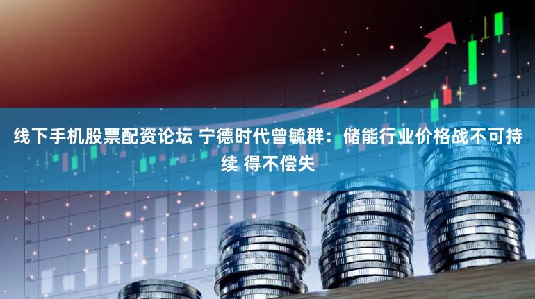 线下手机股票配资论坛 宁德时代曾毓群：储能行业价格战不可持续 得不偿失