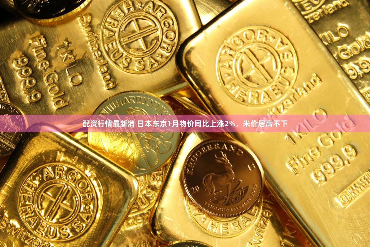 配资行情最新消 日本东京1月物价同比上涨2%，米价居高不下