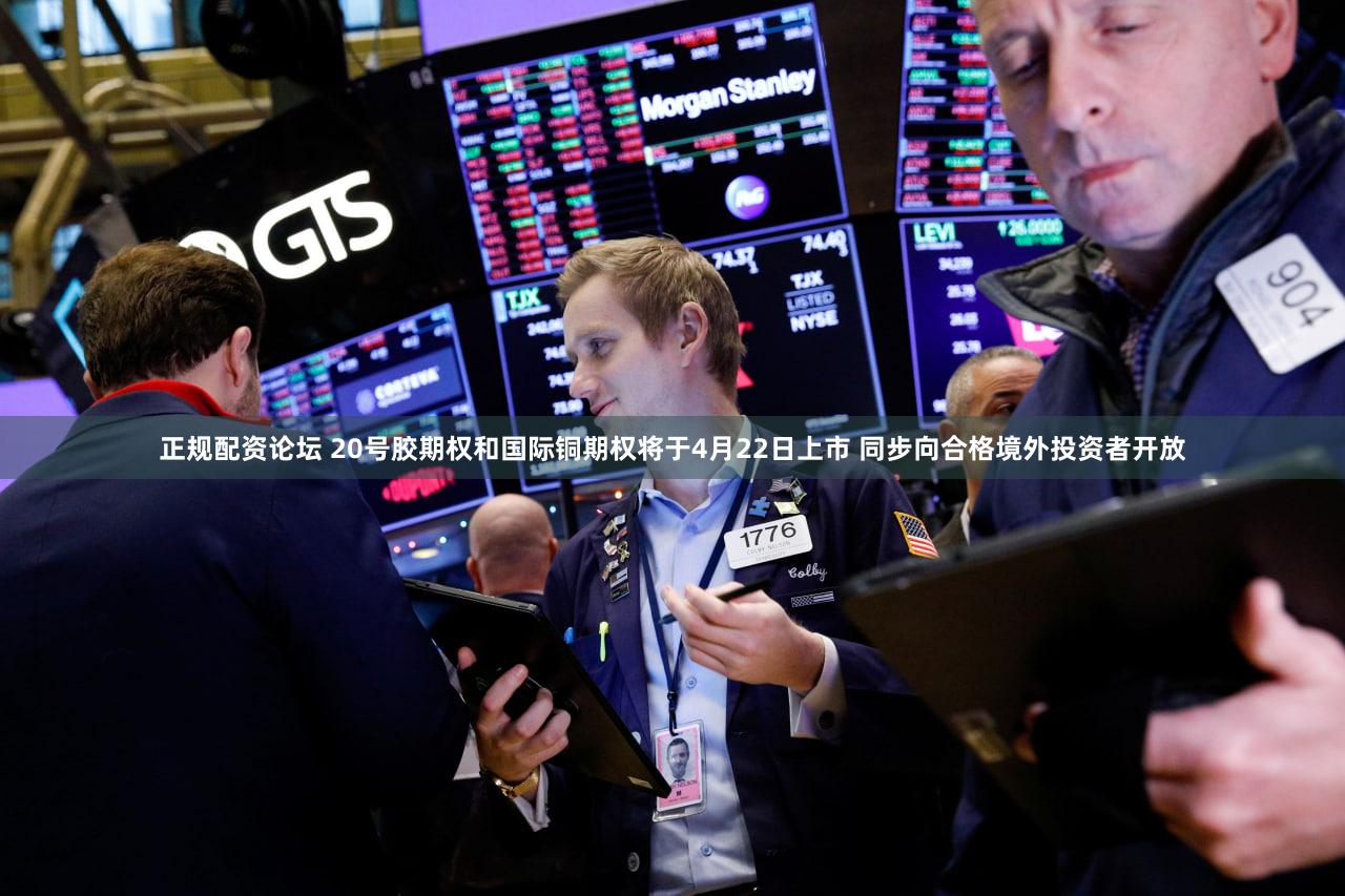 正规配资论坛 20号胶期权和国际铜期权将于4月22日上市 同步向合格境外投资者开放