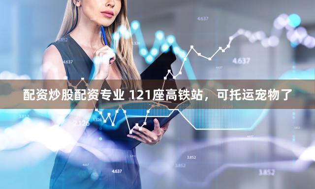 配资炒股配资专业 121座高铁站，可托运宠物了