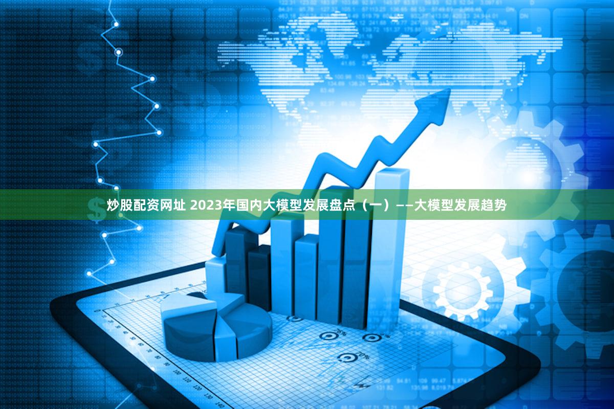 炒股配资网址 2023年国内大模型发展盘点（一）——大模型发展趋势