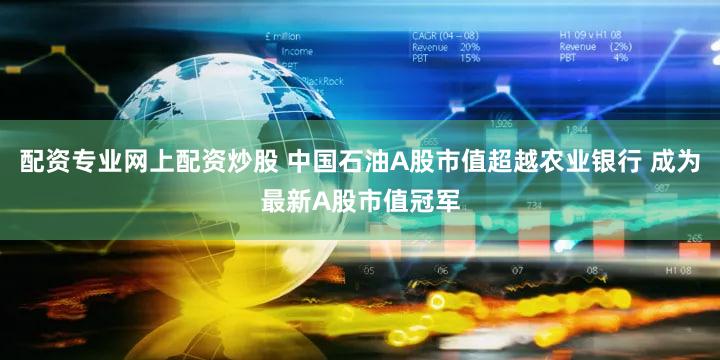 配资专业网上配资炒股 中国石油A股市值超越农业银行 成为最新A股市值冠军