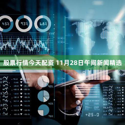 股票行情今天配资 11月28日午间新闻精选