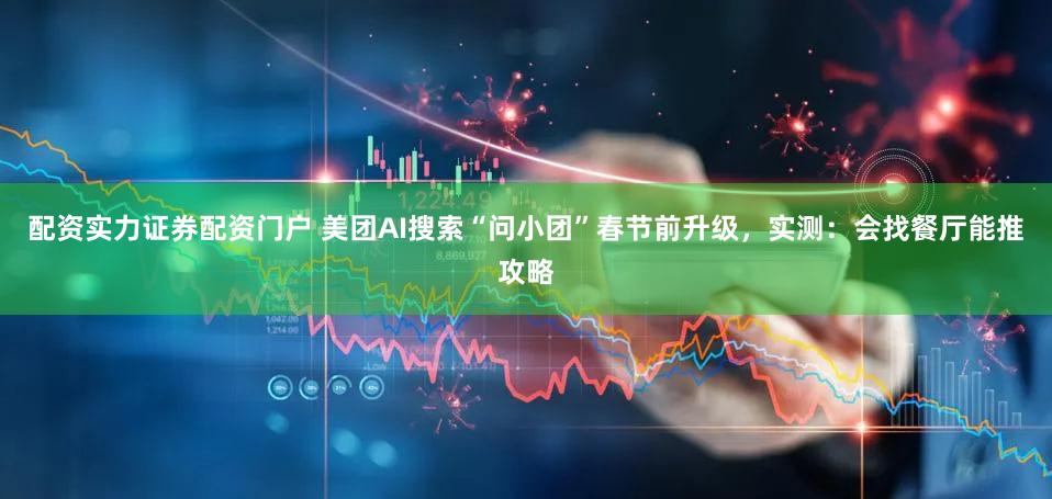 配资实力证券配资门户 美团AI搜索“问小团”春节前升级，实测：会找餐厅能推攻略