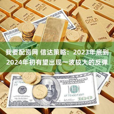 我要配资网 信达策略：2023年底到2024年初有望出现一波较大的反弹