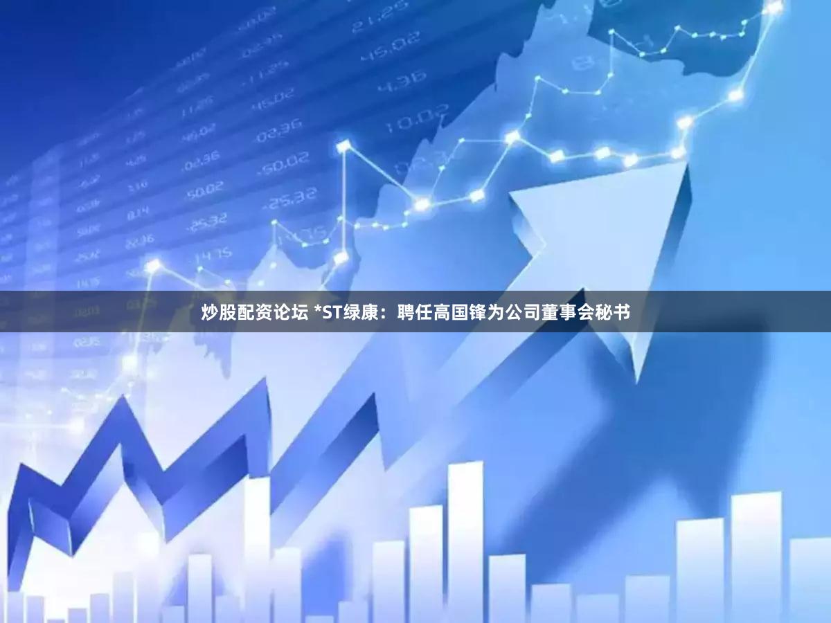炒股配资论坛 *ST绿康：聘任高国锋为公司董事会秘书