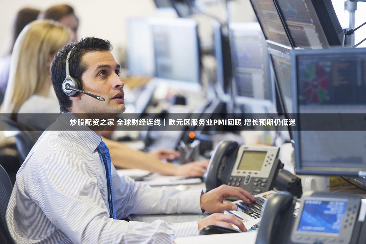 炒股配资之家 全球财经连线｜欧元区服务业PMI回暖 增长预期仍低迷