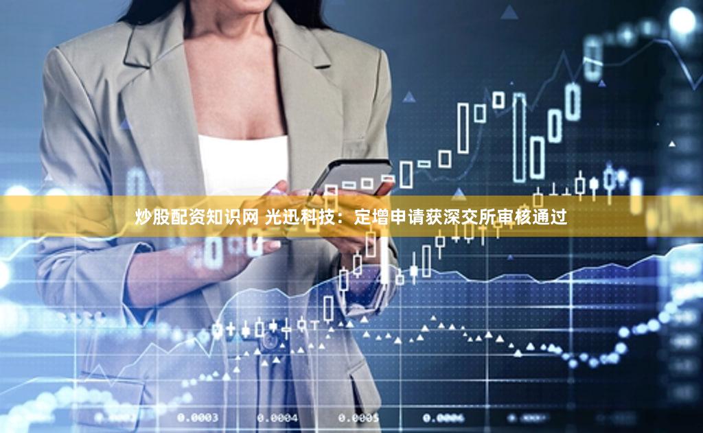 炒股配资知识网 光迅科技：定增申请获深交所审核通过