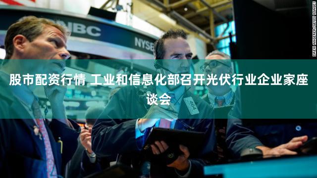 股市配资行情 工业和信息化部召开光伏行业企业家座谈会