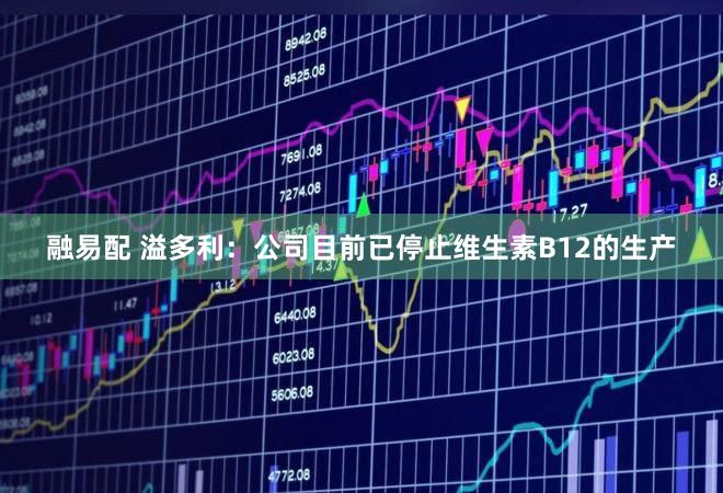 融易配 溢多利：公司目前已停止维生素B12的生产