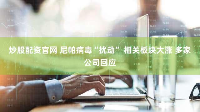炒股配资官网 尼帕病毒“扰动” 相关板块大涨 多家公司回应