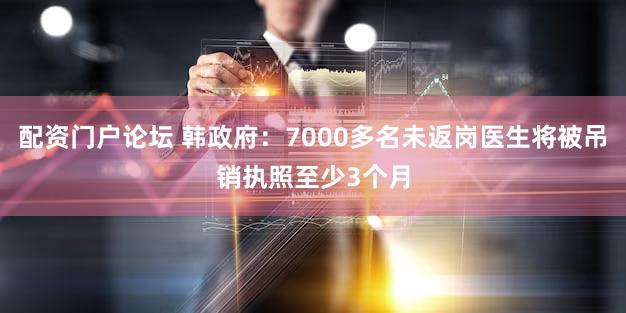配资门户论坛 韩政府：7000多名未返岗医生将被吊销执照至少3个月