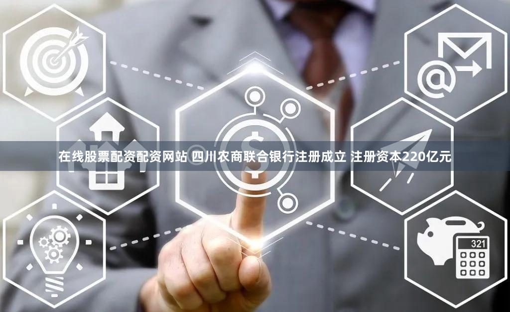 在线股票配资配资网站 四川农商联合银行注册成立 注册资本220亿元