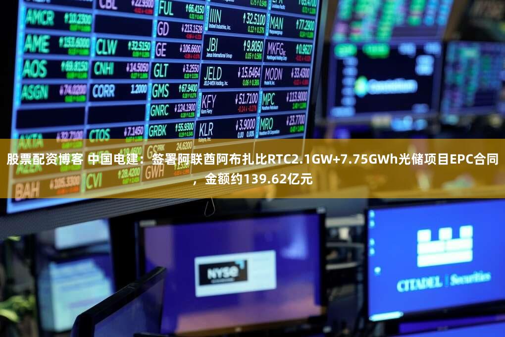 股票配资博客 中国电建：签署阿联酋阿布扎比RTC2.1GW+7.75GWh光储项目EPC合同，金额约139.62亿元