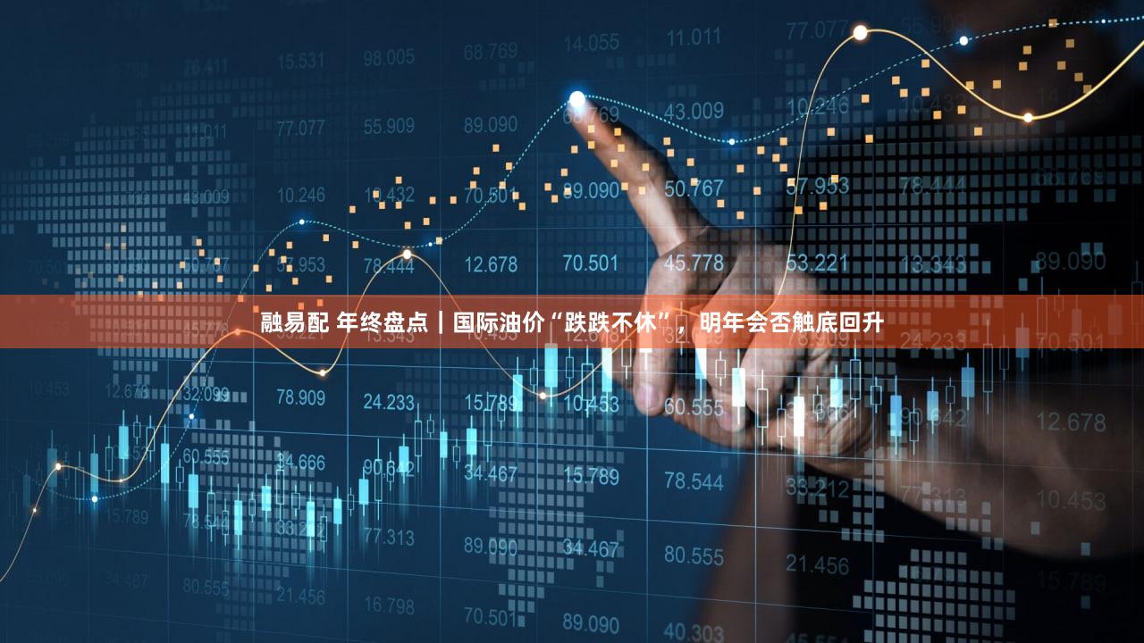 融易配 年终盘点｜国际油价“跌跌不休”，明年会否触底回升