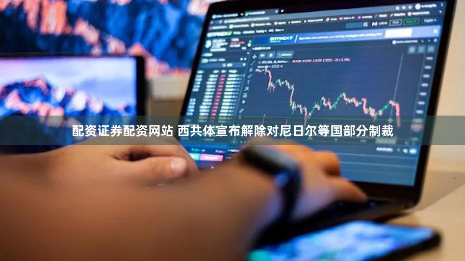 配资证券配资网站 西共体宣布解除对尼日尔等国部分制裁