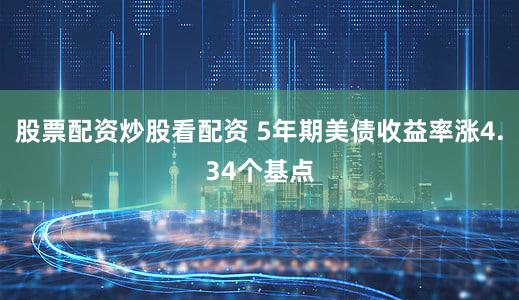 股票配资炒股看配资 5年期美债收益率涨4.34个基点