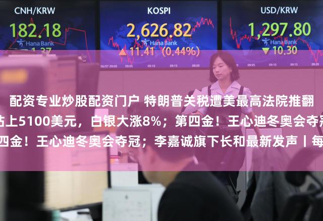 配资专业炒股配资门户 特朗普关税遭美最高法院推翻，特朗普：可耻；黄金站上5100美元，白银大涨8%；第四金！王心迪冬奥会夺冠；李嘉诚旗下长和最新发声丨每经早参
