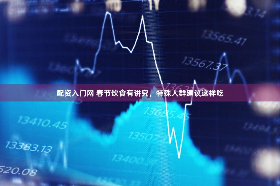 配资入门网 春节饮食有讲究，特殊人群建议这样吃