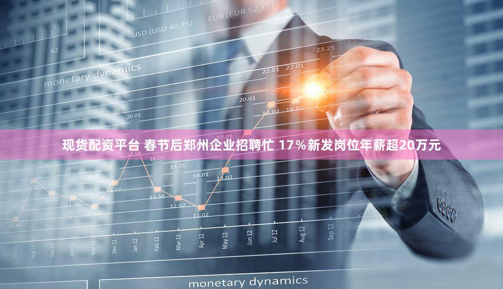 现货配资平台 春节后郑州企业招聘忙 17％新发岗位年薪超20万元