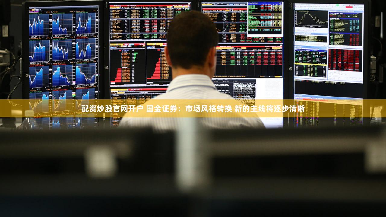 配资炒股官网开户 国金证券：市场风格转换 新的主线将逐步清晰