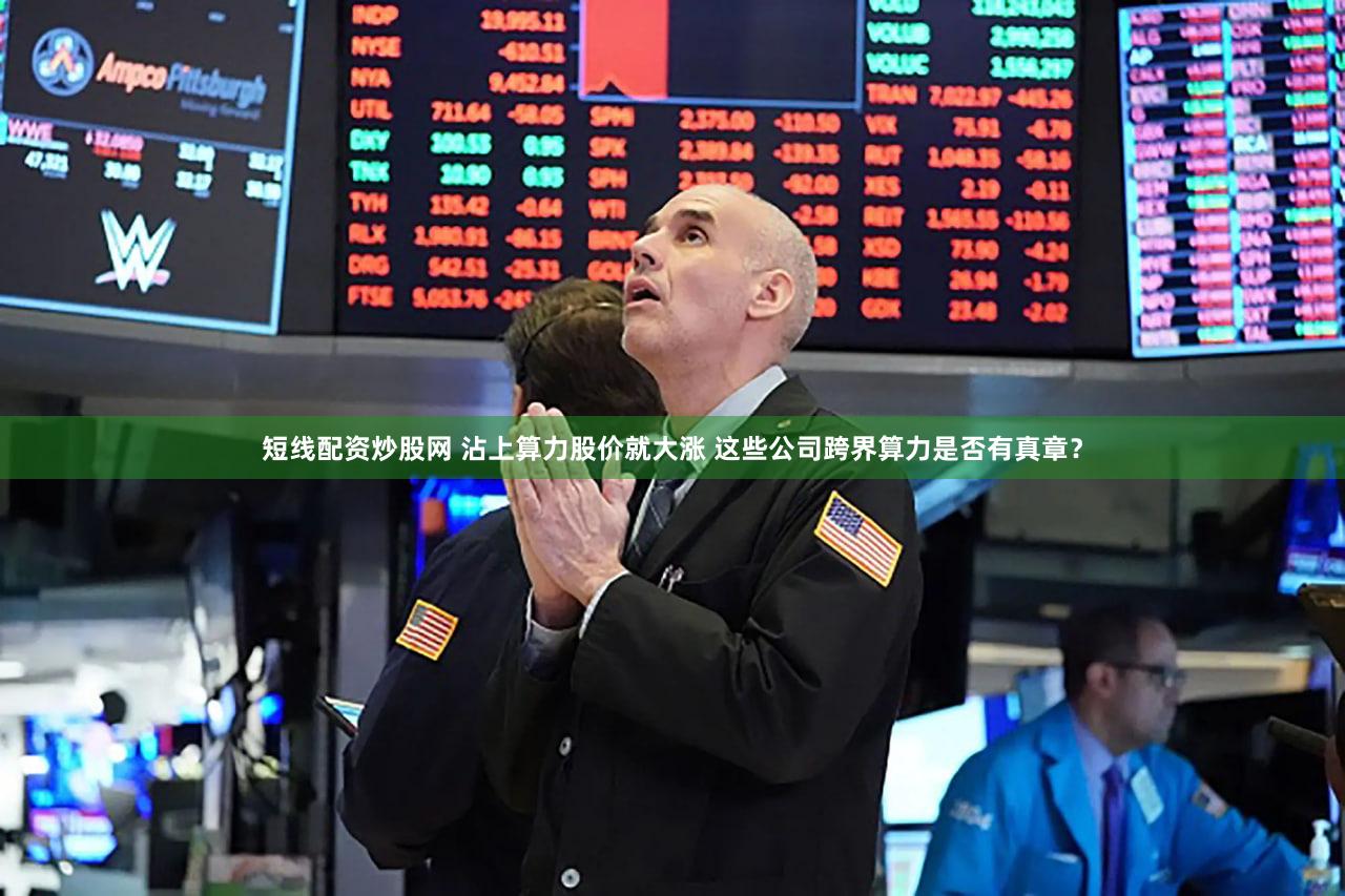 短线配资炒股网 沾上算力股价就大涨 这些公司跨界算力是否有真章？