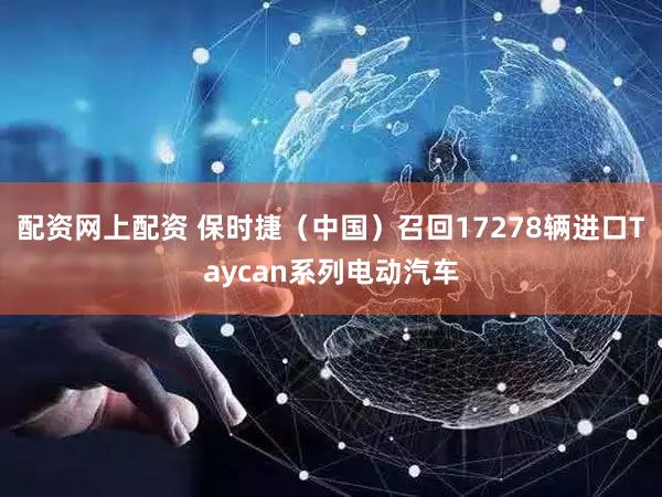 配资网上配资 保时捷(中国)召回17278辆进口Taycan系列电动汽车
