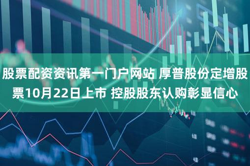 股票配资资讯第一门户网站 厚普股份定增股票10月22日上市 控股股东认购彰显信心