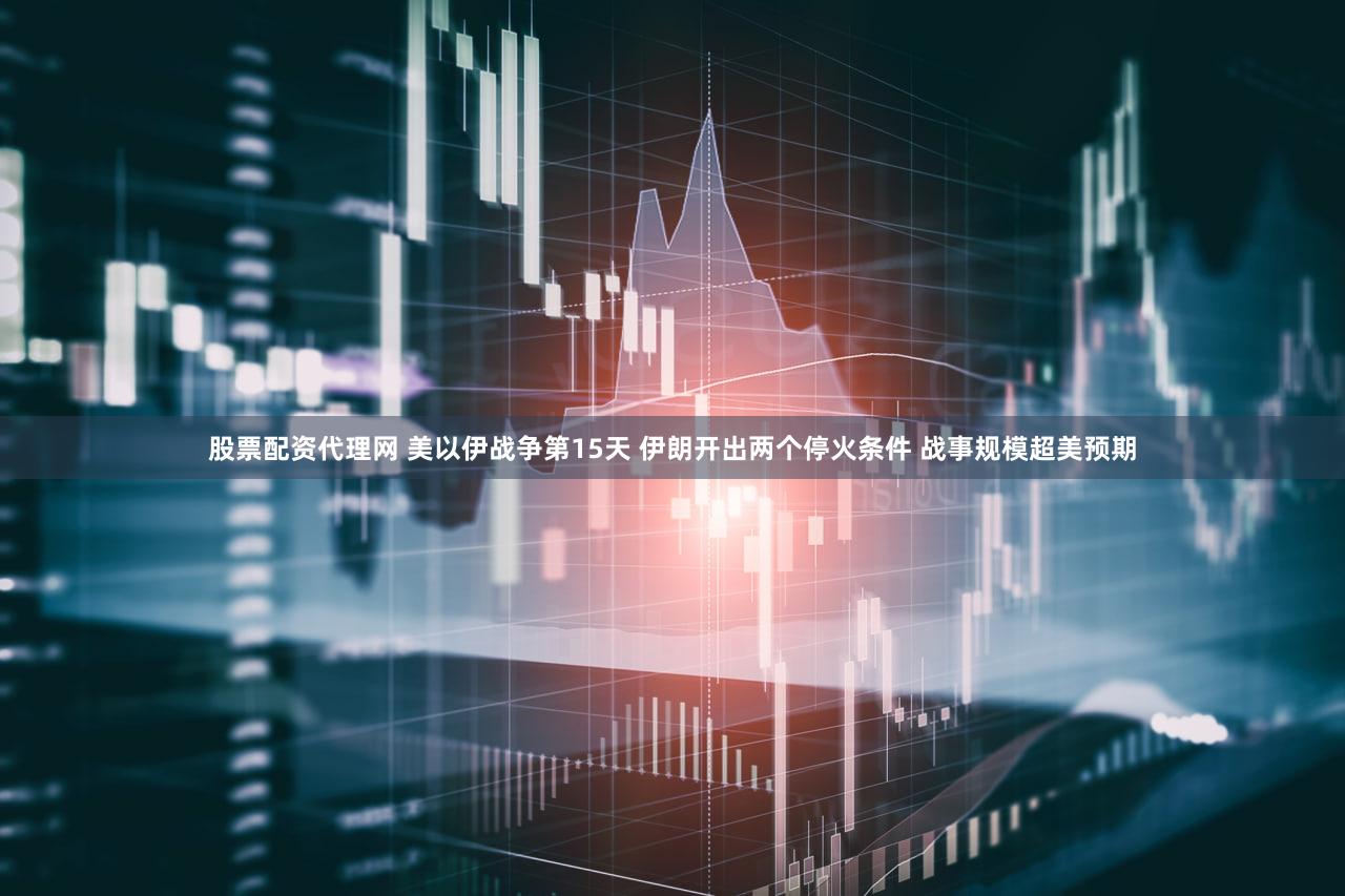 股票配资代理网 美以伊战争第15天 伊朗开出两个停火条件 战事规模超美预期