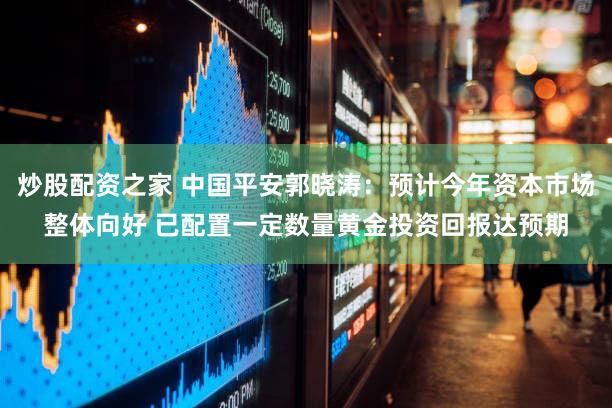 炒股配资之家 中国平安郭晓涛：预计今年资本市场整体向好 已配置一定数量黄金投资回报达预期
