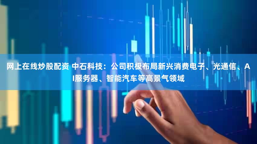 网上在线炒股配资 中石科技：公司积极布局新兴消费电子、光通信、AI服务器、智能汽车等高景气领域